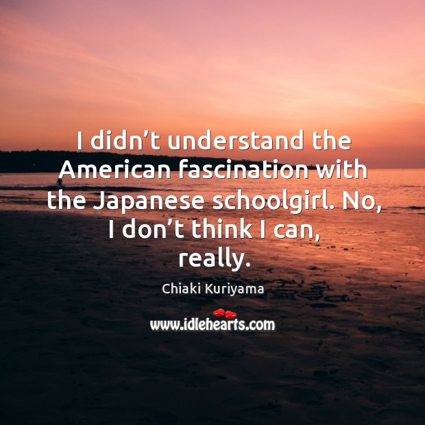 I didn’t understand the american fascination with the japanese schoolgirl. No, I don’t think I can, really. Image