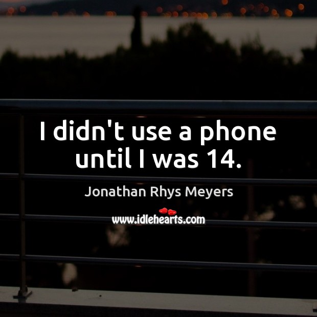 I didn’t use a phone until I was 14. Jonathan Rhys Meyers Picture Quote