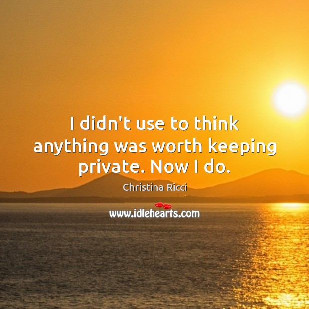 I didn’t use to think anything was worth keeping private. Now I do. Christina Ricci Picture Quote