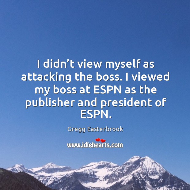 I didn’t view myself as attacking the boss. I viewed my boss at espn as the publisher and president of espn. Gregg Easterbrook Picture Quote