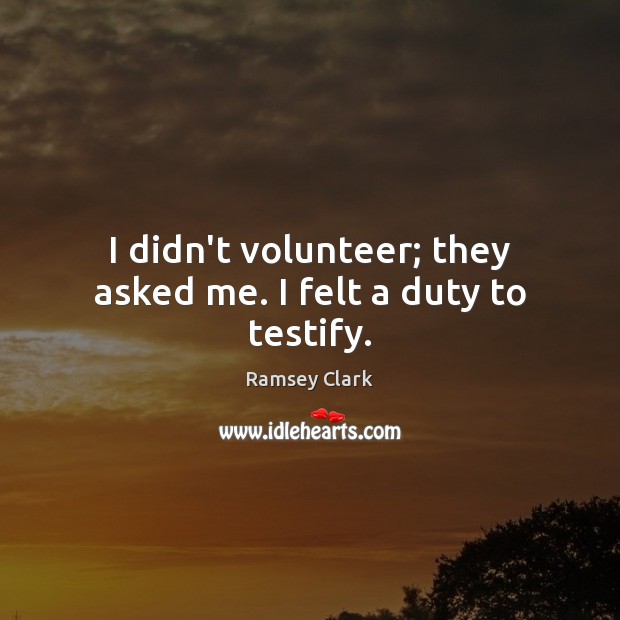 I didn’t volunteer; they asked me. I felt a duty to testify. Image