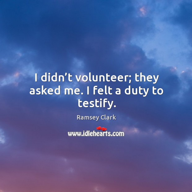I didn’t volunteer; they asked me. I felt a duty to testify. Ramsey Clark Picture Quote