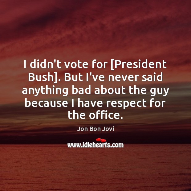 I didn’t vote for [President Bush]. But I’ve never said anything bad Jon Bon Jovi Picture Quote