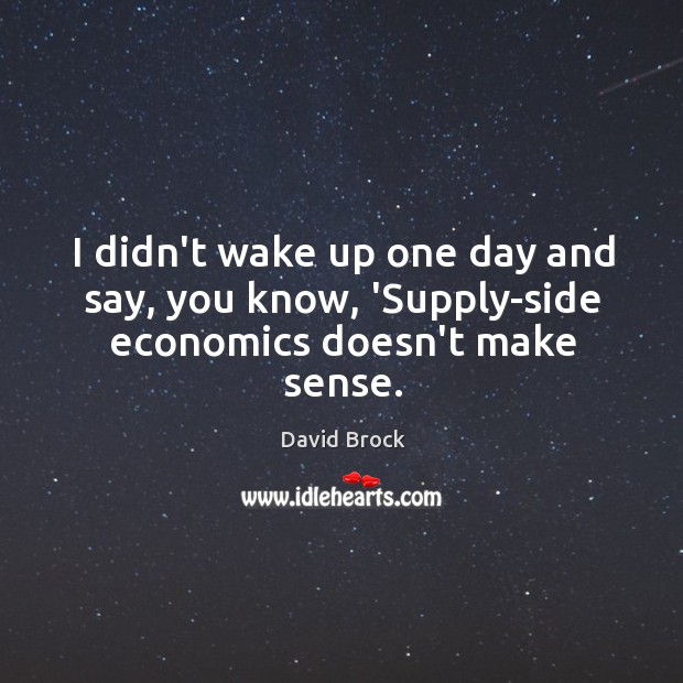 I didn’t wake up one day and say, you know, ‘Supply-side economics doesn’t make sense. David Brock Picture Quote