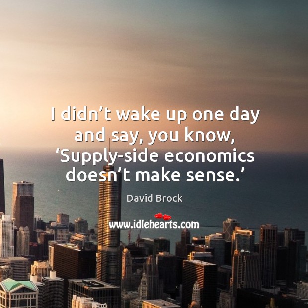 I didn’t wake up one day and say, you know, ‘supply-side economics doesn’t make sense.’ David Brock Picture Quote