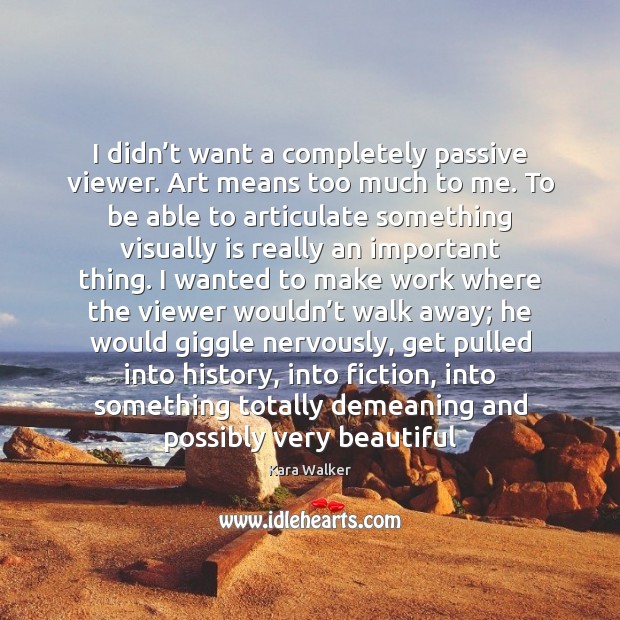 I didn’t want a completely passive viewer. Art means too much Kara Walker Picture Quote