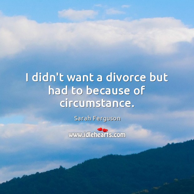 I didn’t want a divorce but had to because of circumstance. Sarah Ferguson Picture Quote