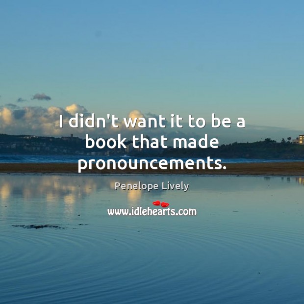 I didn’t want it to be a book that made pronouncements. Penelope Lively Picture Quote
