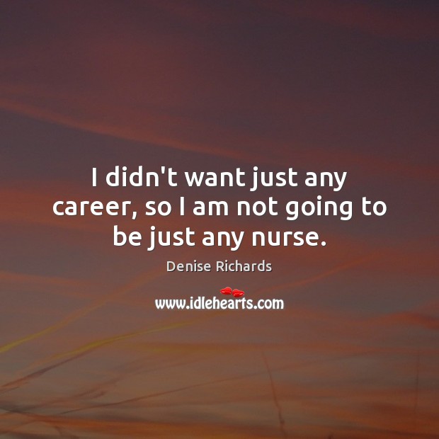 I didn’t want just any career, so I am not going to be just any nurse. Denise Richards Picture Quote