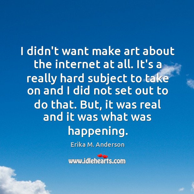 I didn’t want make art about the internet at all. It’s a Erika M. Anderson Picture Quote