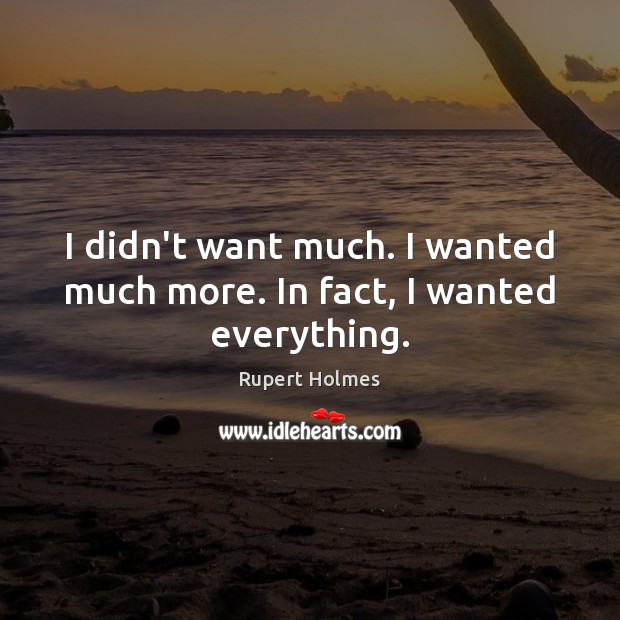 I didn’t want much. I wanted much more. In fact, I wanted everything. Rupert Holmes Picture Quote