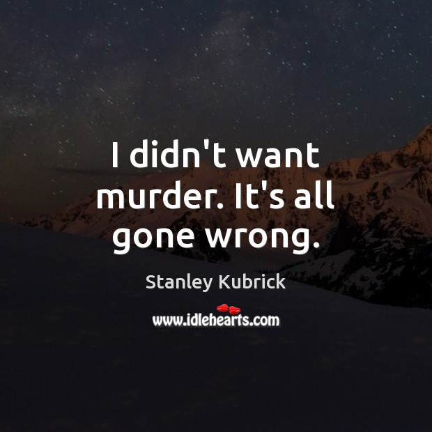 I didn’t want murder. It’s all gone wrong. Stanley Kubrick Picture Quote