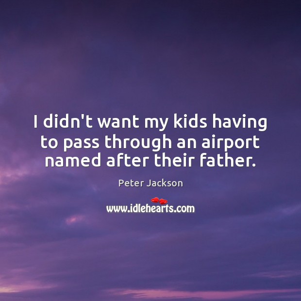 I didn’t want my kids having to pass through an airport named after their father. Peter Jackson Picture Quote