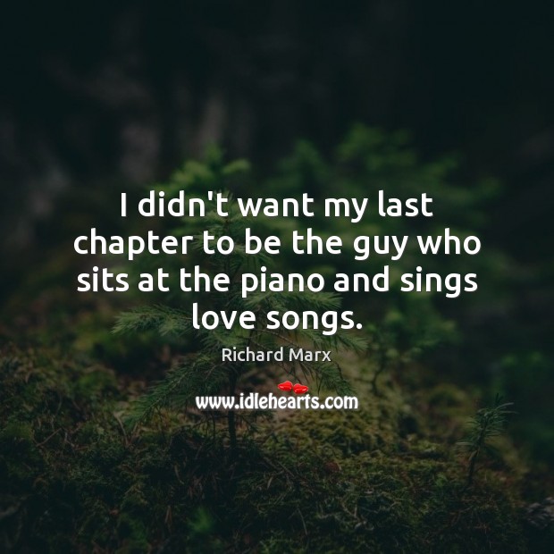 I didn’t want my last chapter to be the guy who sits at the piano and sings love songs. Richard Marx Picture Quote