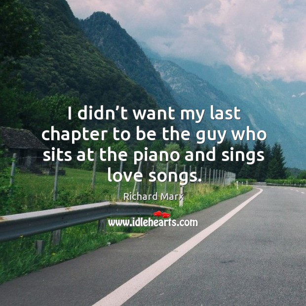 I didn’t want my last chapter to be the guy who sits at the piano and sings love songs. Richard Marx Picture Quote