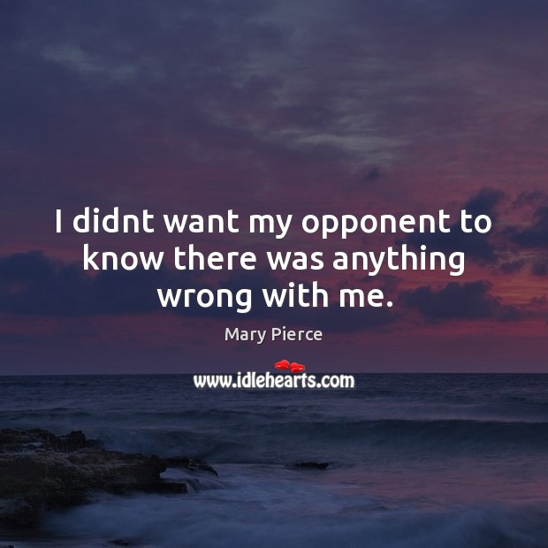 I didnt want my opponent to know there was anything wrong with me. Mary Pierce Picture Quote