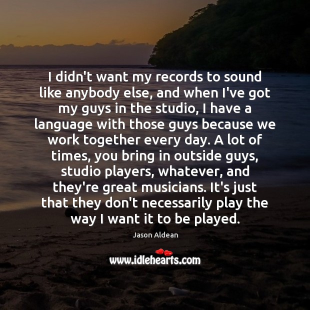 I didn’t want my records to sound like anybody else, and when Jason Aldean Picture Quote
