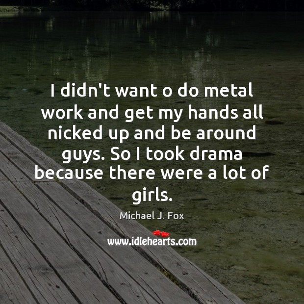I didn’t want o do metal work and get my hands all Michael J. Fox Picture Quote