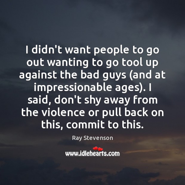 I didn’t want people to go out wanting to go tool up Ray Stevenson Picture Quote