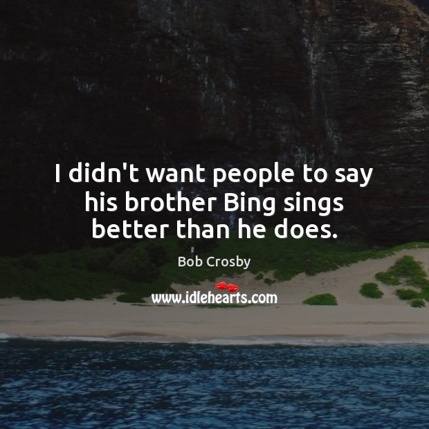 I didn’t want people to say his brother Bing sings better than he does. Image