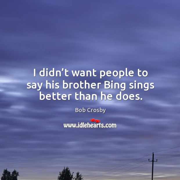 I didn’t want people to say his brother bing sings better than he does. Bob Crosby Picture Quote