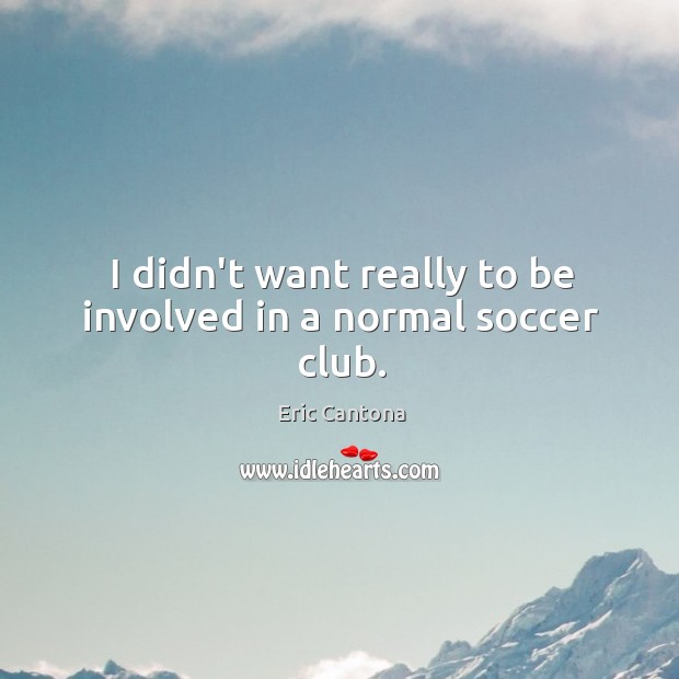 I didn’t want really to be involved in a normal soccer club. Eric Cantona Picture Quote