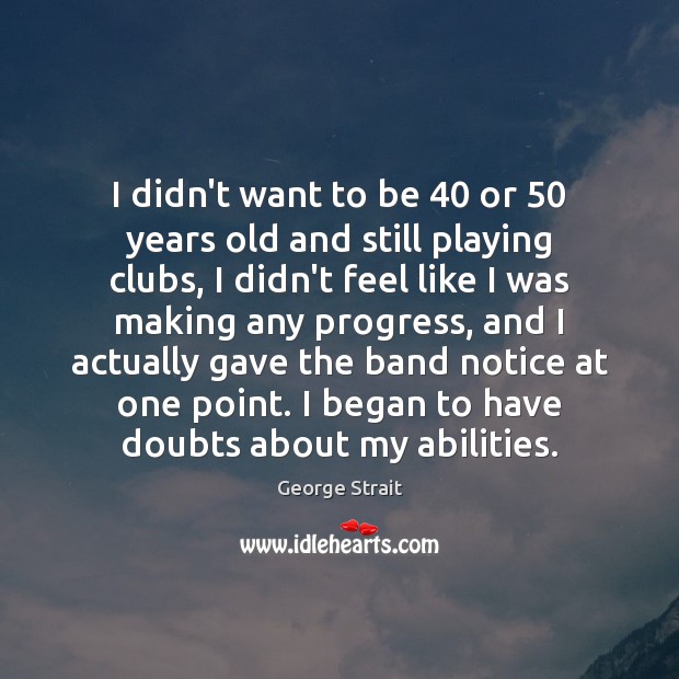 I didn’t want to be 40 or 50 years old and still playing clubs, George Strait Picture Quote