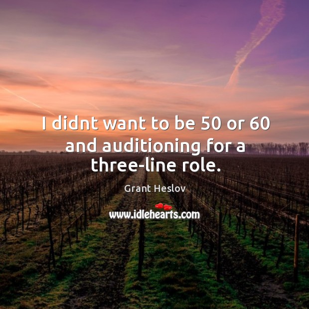 I didnt want to be 50 or 60 and auditioning for a three-line role. Grant Heslov Picture Quote