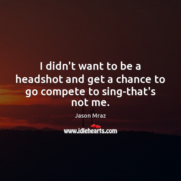 I didn’t want to be a headshot and get a chance to go compete to sing-that’s not me. Jason Mraz Picture Quote