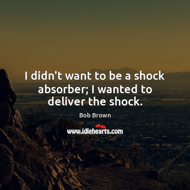 I didn’t want to be a shock absorber; I wanted to deliver the shock. Image