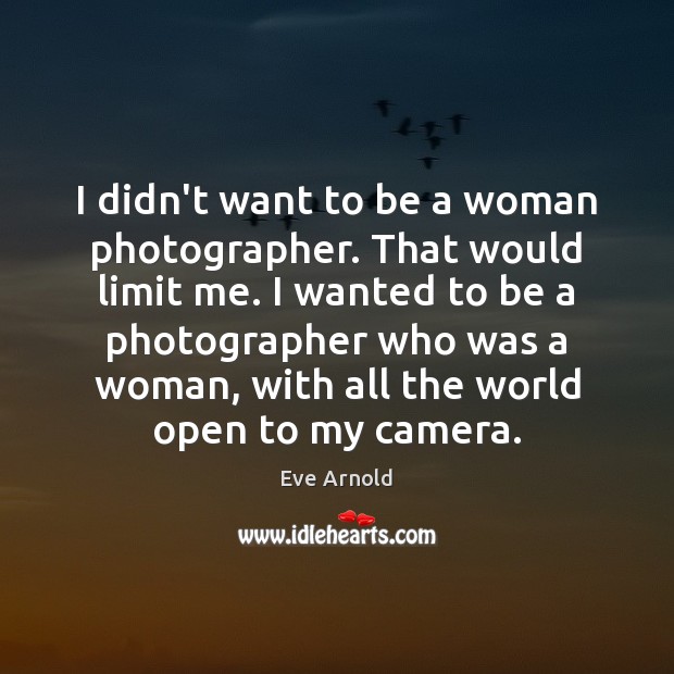I didn’t want to be a woman photographer. That would limit me. Eve Arnold Picture Quote