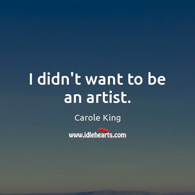 I didn’t want to be an artist. Carole King Picture Quote