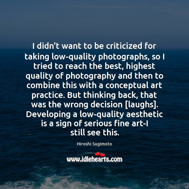 I didn’t want to be criticized for taking low-quality photographs, so I Hiroshi Sugimoto Picture Quote