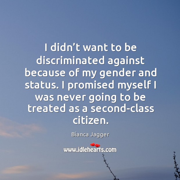 I didn’t want to be discriminated against because of my gender and status. Bianca Jagger Picture Quote