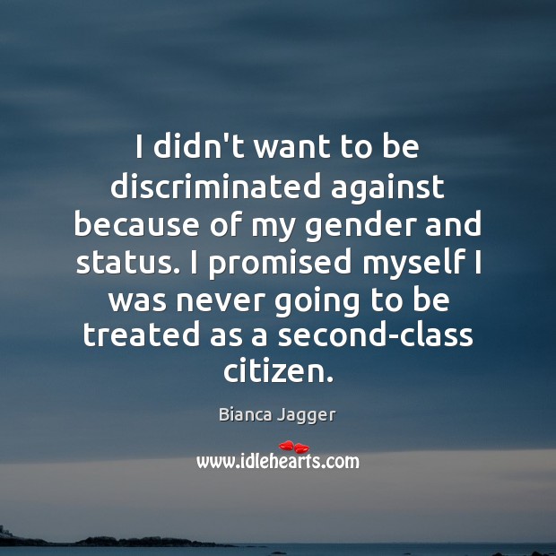 I didn’t want to be discriminated against because of my gender and Bianca Jagger Picture Quote