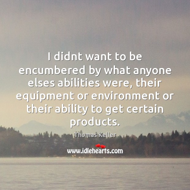 I didnt want to be encumbered by what anyone elses abilities were, Thomas Keller Picture Quote