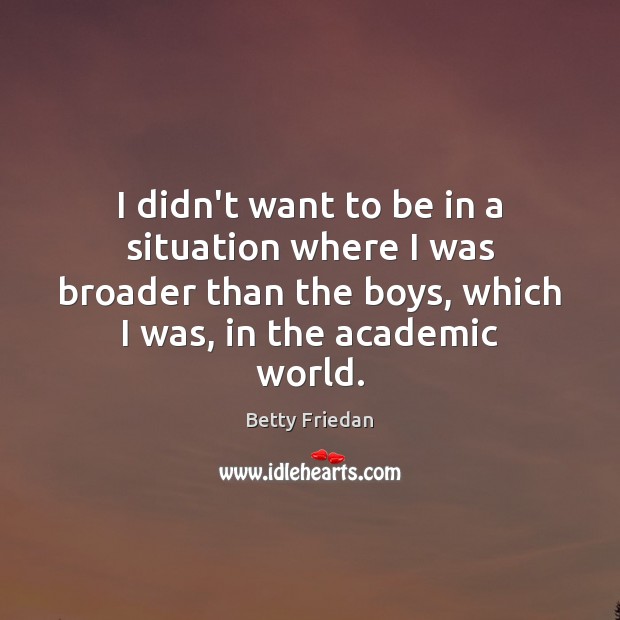 I didn’t want to be in a situation where I was broader Betty Friedan Picture Quote