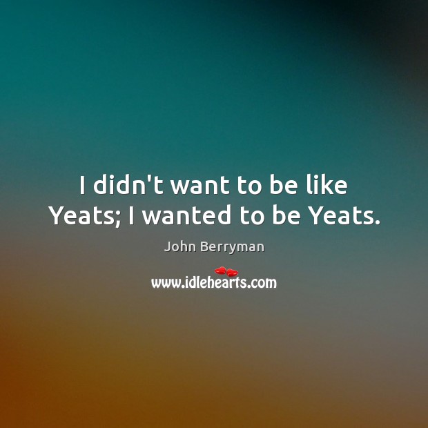 I didn’t want to be like Yeats; I wanted to be Yeats. Image