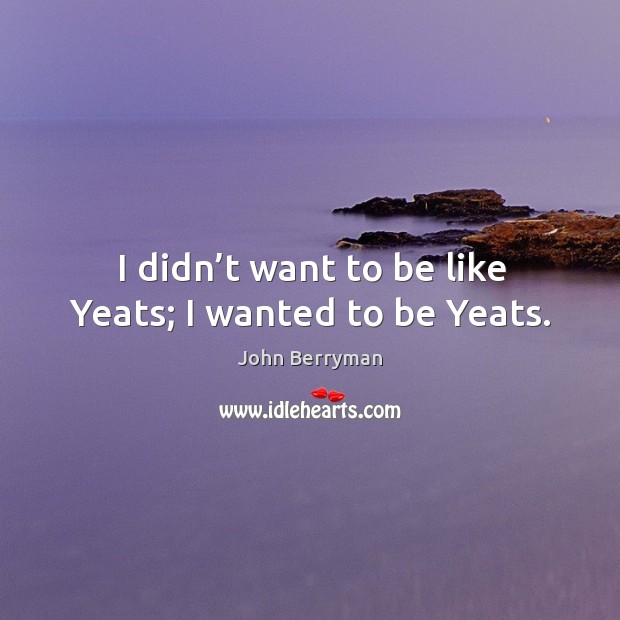 I didn’t want to be like yeats; I wanted to be yeats. John Berryman Picture Quote