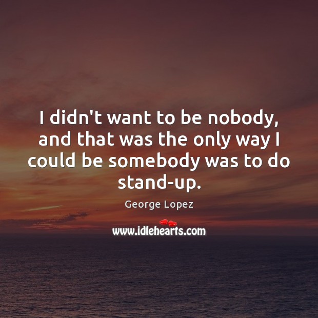 I didn’t want to be nobody, and that was the only way George Lopez Picture Quote
