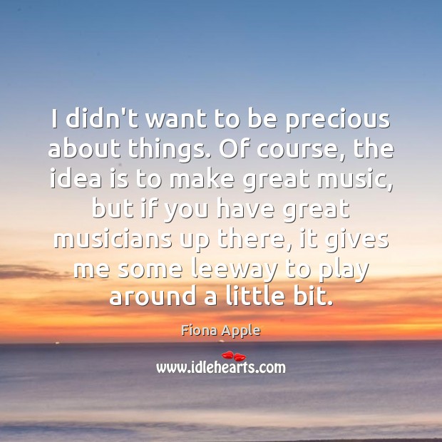 I didn’t want to be precious about things. Of course, the idea Fiona Apple Picture Quote