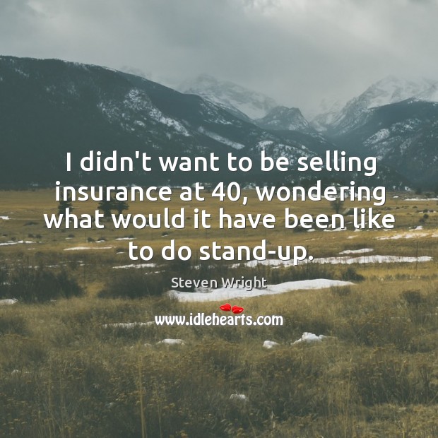 I didn’t want to be selling insurance at 40, wondering what would it Steven Wright Picture Quote