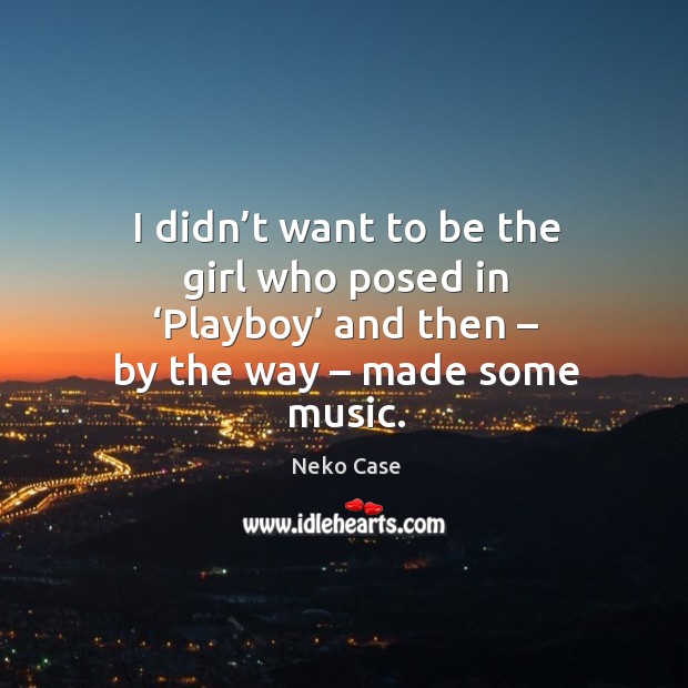 I didn’t want to be the girl who posed in ‘playboy’ and then – by the way – made some music. Neko Case Picture Quote