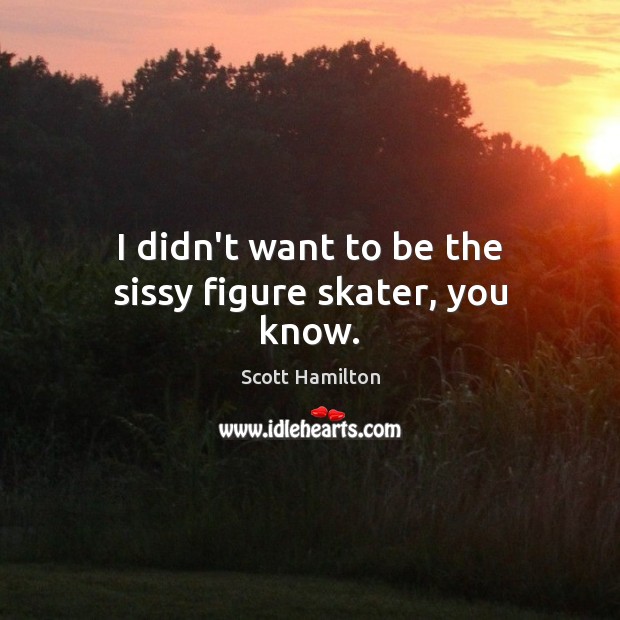 I didn’t want to be the sissy figure skater, you know. Scott Hamilton Picture Quote