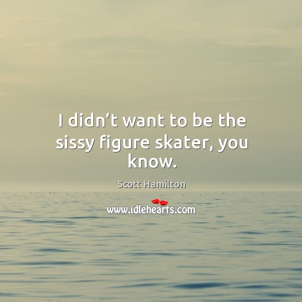 I didn’t want to be the sissy figure skater, you know. Image
