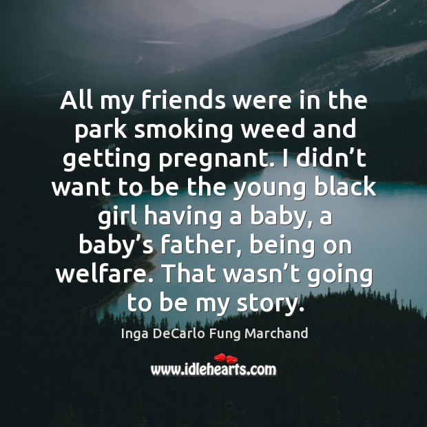 I didn’t want to be the young black girl having a baby, a baby’s father, being on welfare. That wasn’t going to be my story. Inga DeCarlo Fung Marchand Picture Quote