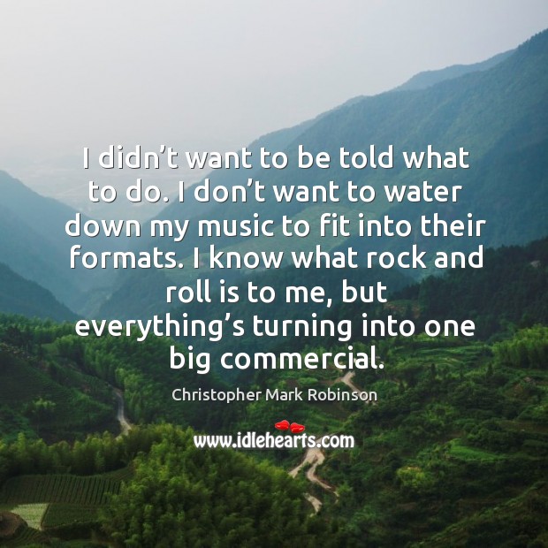 I didn’t want to be told what to do. I don’t want to water down my music to fit into their formats. Christopher Mark Robinson Picture Quote