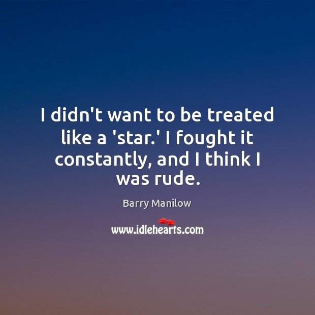 I didn’t want to be treated like a ‘star.’ I fought it constantly, and I think I was rude. Barry Manilow Picture Quote