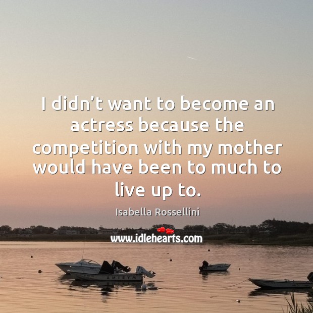 I didn’t want to become an actress because the competition with my mother would have been to much to live up to. Isabella Rossellini Picture Quote