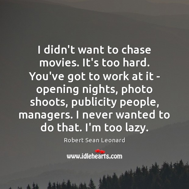I didn’t want to chase movies. It’s too hard. You’ve got to Image